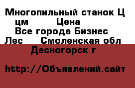  Многопильный станок Ц6 (цм-200) › Цена ­ 550 000 - Все города Бизнес » Лес   . Смоленская обл.,Десногорск г.